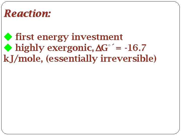 Reaction: first energy investment highly exergonic, G°´= -16. 7 k. J/mole, (essentially irreversible) 