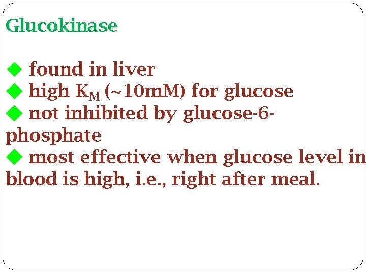 Glucokinase found in liver high KM (~10 m. M) for glucose not inhibited by