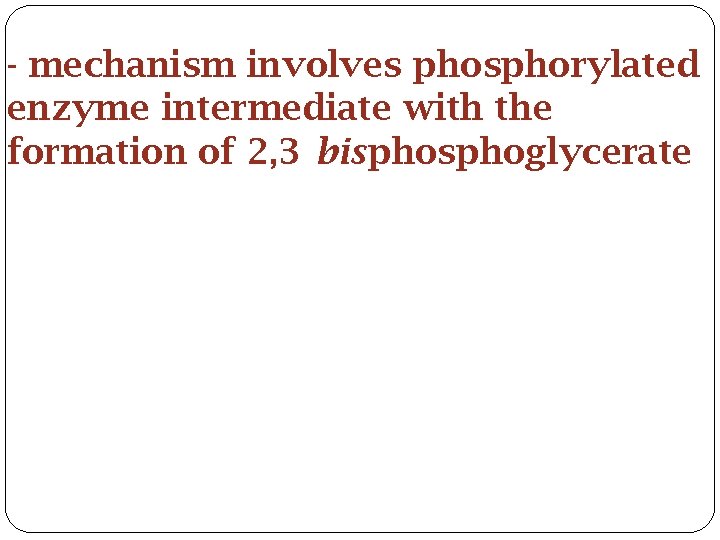 - mechanism involves phosphorylated enzyme intermediate with the formation of 2, 3 bisphoglycerate 