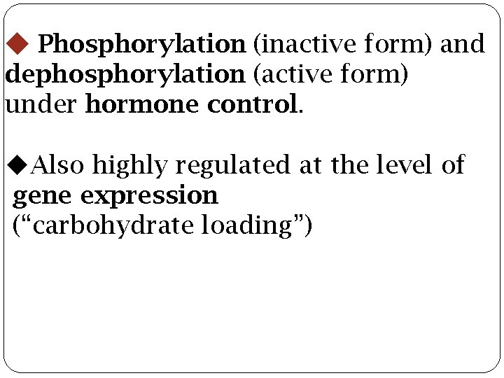  Phosphorylation (inactive form) and dephosphorylation (active form) under hormone control. Also highly regulated