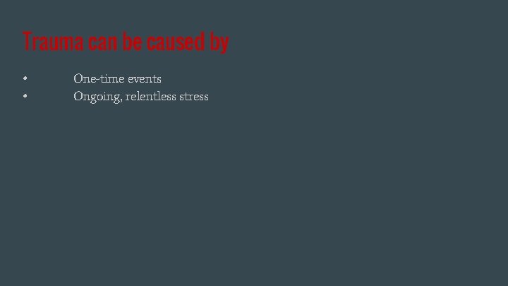 Trauma can be caused by • • One-time events Ongoing, relentless stress 