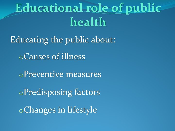 Educational role of public health Educating the public about: o. Causes of illness o.