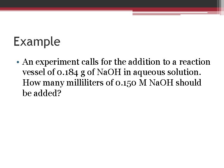 Example • An experiment calls for the addition to a reaction vessel of 0.