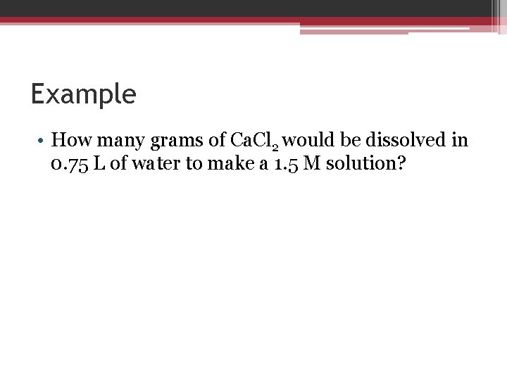 Example • How many grams of Ca. Cl 2 would be dissolved in 0.