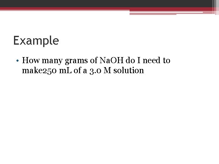 Example • How many grams of Na. OH do I need to make 250