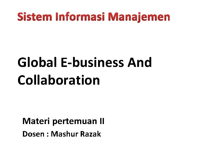 Sistem Informasi Manajemen Global E-business And Collaboration Materi pertemuan II Dosen : Mashur Razak