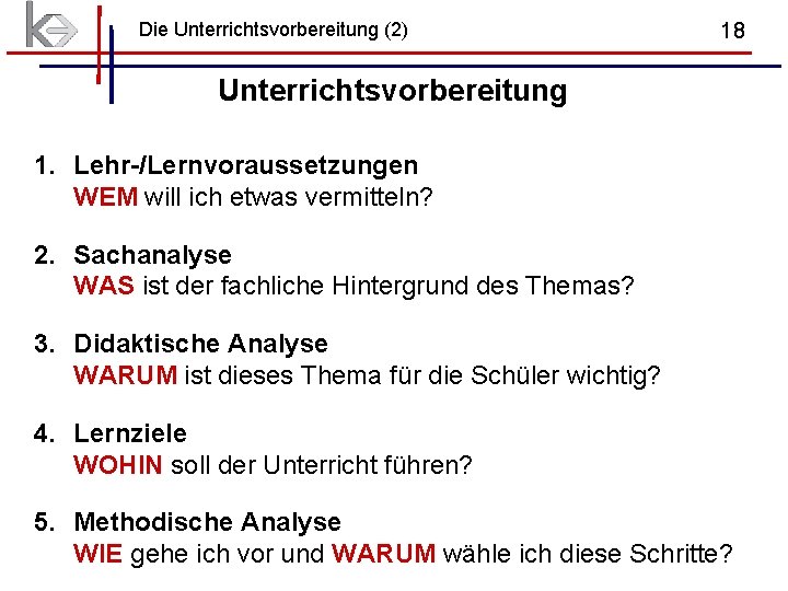 Die Unterrichtsvorbereitung (2) 18 Unterrichtsvorbereitung 1. Lehr-/Lernvoraussetzungen WEM will ich etwas vermitteln? 2. Sachanalyse Die Unterrichtsvorbereitung (2) 18 Unterrichtsvorbereitung 1. Lehr-/Lernvoraussetzungen WEM will ich etwas vermitteln? 2. Sachanalyse