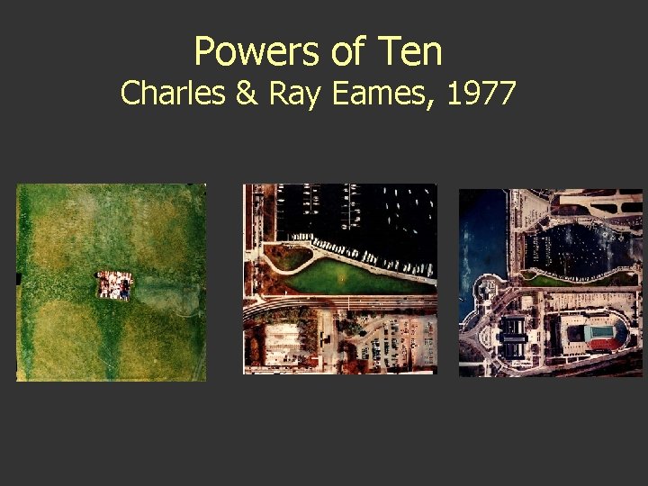 Powers of Ten Charles & Ray Eames, 1977 Powers of Ten Charles & Ray Eames, 1977