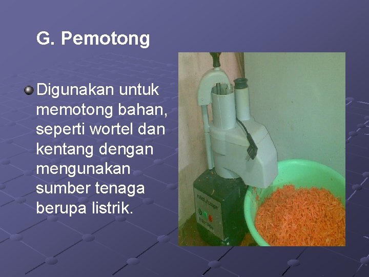 G. Pemotong Digunakan untuk memotong bahan, seperti wortel dan kentang dengan mengunakan sumber tenaga