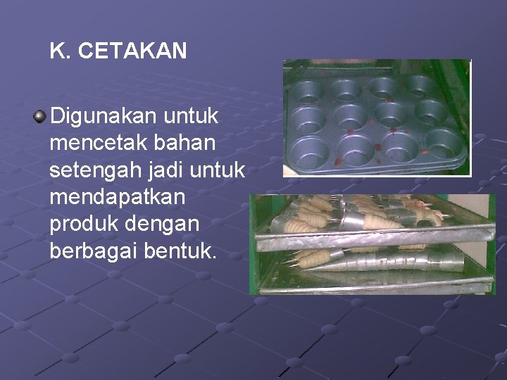 K. CETAKAN Digunakan untuk mencetak bahan setengah jadi untuk mendapatkan produk dengan berbagai bentuk.