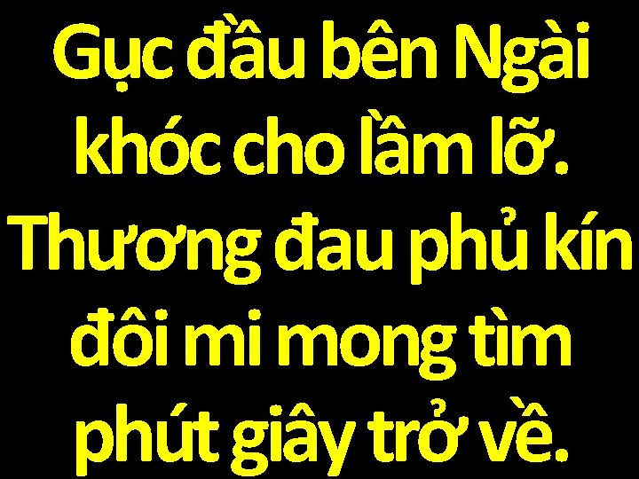 Gục đầu bên Ngài khóc cho lầm lỡ. Thương đau phủ kín đôi mi