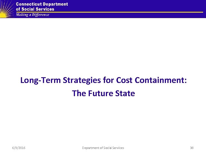 Long-Term Strategies for Cost Containment: The Future State 6/9/2016 Department of Social Services 38