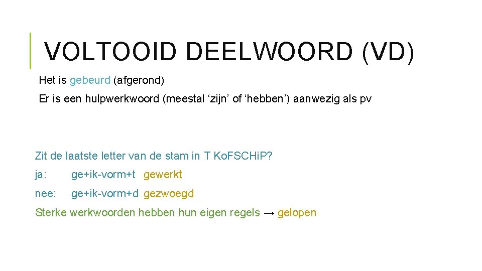 VOLTOOID DEELWOORD (VD) Het is gebeurd (afgerond) Er is een hulpwerkwoord (meestal ‘zijn’ of