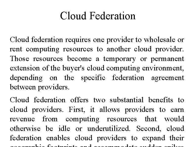 Cloud Federation Cloud federation requires one provider to wholesale or rent computing resources to