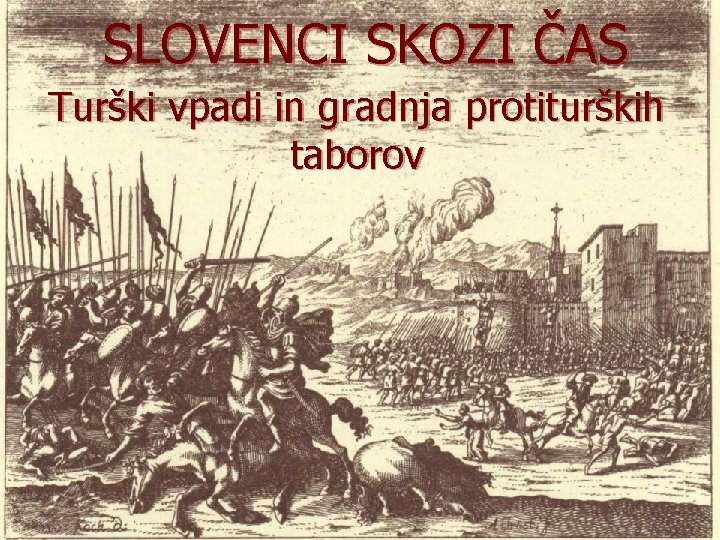 SLOVENCI SKOZI ČAS Turški vpadi in gradnja protiturških taborov SLOVENCI SKOZI ČAS Turški vpadi in gradnja protiturških taborov