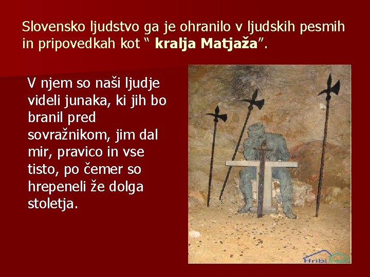 Slovensko ljudstvo ga je ohranilo v ljudskih pesmih in pripovedkah kot “ kralja Matjaža”. Slovensko ljudstvo ga je ohranilo v ljudskih pesmih in pripovedkah kot “ kralja Matjaža”.