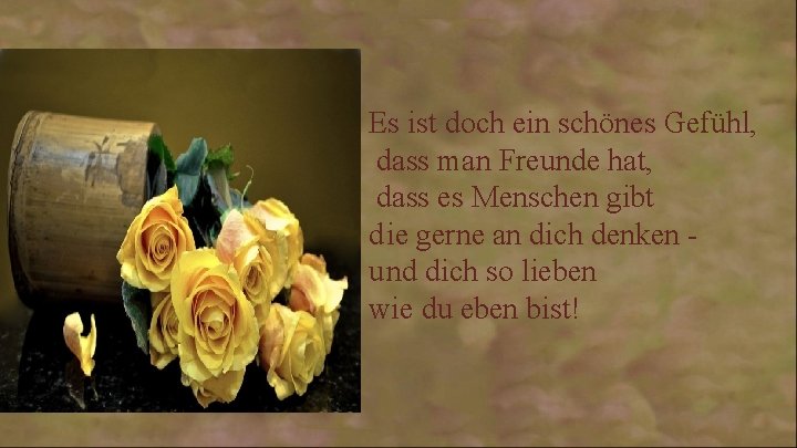 Es ist doch ein schönes Gefühl, dass man Freunde hat, dass es Menschen gibt