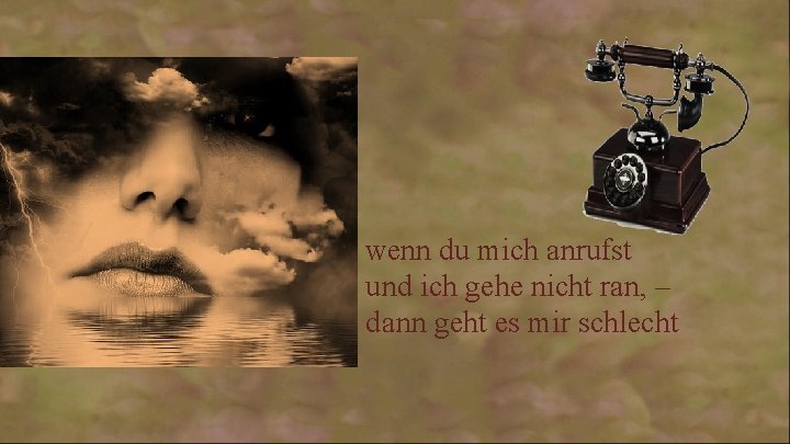 wenn du mich anrufst und ich gehe nicht ran, – dann geht es mir