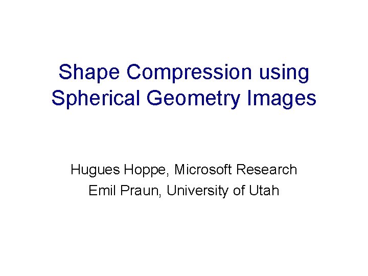 Shape Compression using Spherical Geometry Images Hugues Hoppe, Microsoft Research Emil Praun, University of
