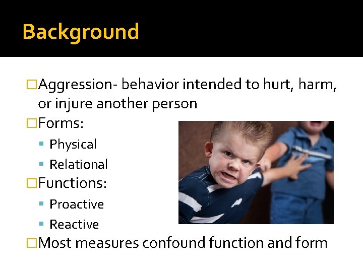 Background �Aggression- behavior intended to hurt, harm, or injure another person �Forms: Physical Relational