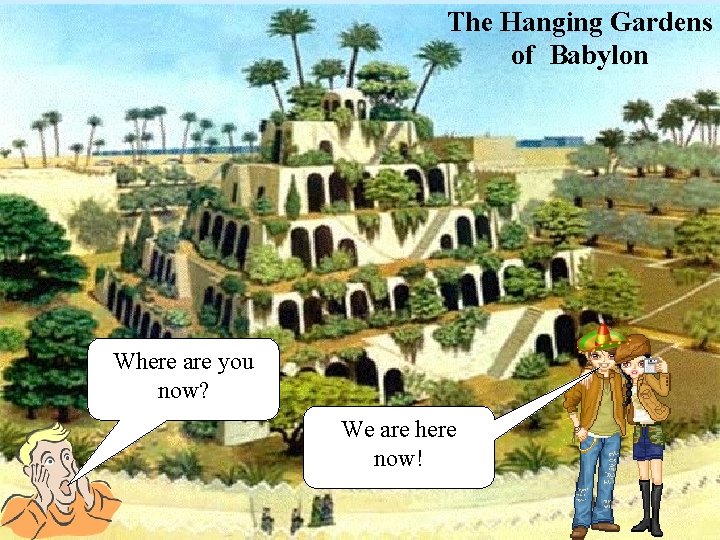 The Hanging Gardens of Babylon Where are you now? We are here now! 