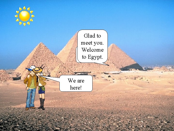 Glad to meet you. Welcome Where are toyou? Egypt. We are here! 