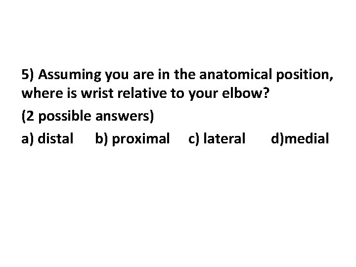 5) Assuming you are in the anatomical position, where is wrist relative to your