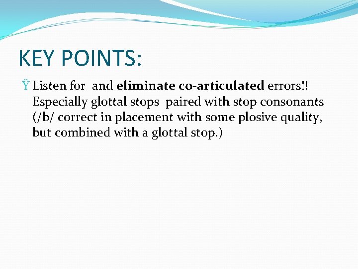KEY POINTS: Ÿ Listen for and eliminate co-articulated errors!! Especially glottal stops paired with