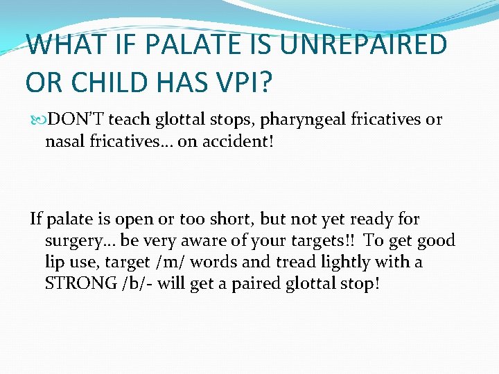 WHAT IF PALATE IS UNREPAIRED OR CHILD HAS VPI? DON’T teach glottal stops, pharyngeal