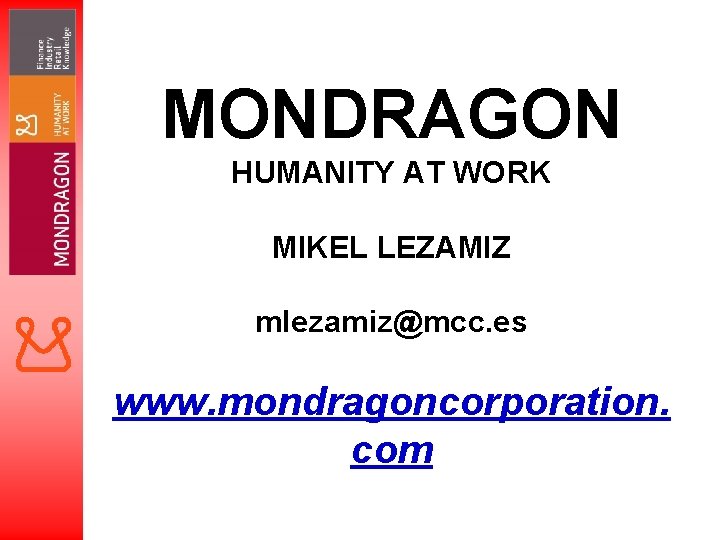 MONDRAGON HUMANITY AT WORK MIKEL LEZAMIZ mlezamiz@mcc. es www. mondragoncorporation. com 