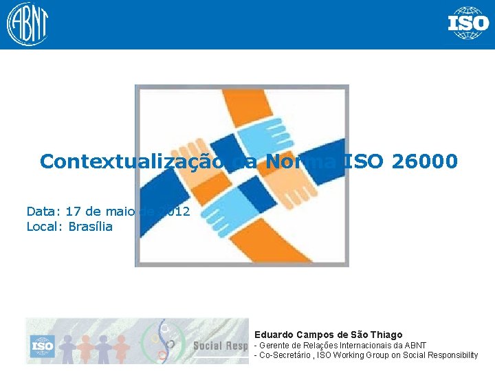 Contextualização da Norma ISO 26000 Data: 17 de maio de 2012 Local: Brasília Eduardo