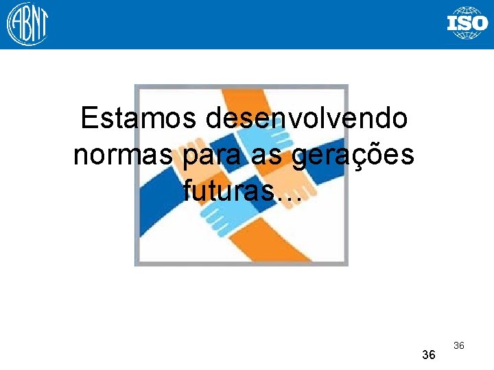 Estamos desenvolvendo normas para as gerações futuras… 36 36 