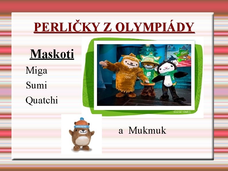 PERLIČKY Z OLYMPIÁDY Maskoti Miga Sumi Quatchi a Mukmuk PERLIČKY Z OLYMPIÁDY Maskoti Miga Sumi Quatchi a Mukmuk