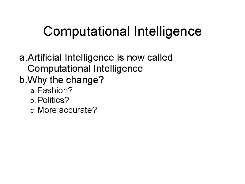 Computational Intelligence a. Artificial Intelligence is now called Computational Intelligence b. Why the change?
