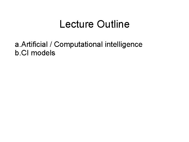 Lecture Outline a. Artificial / Computational intelligence b. CI models 