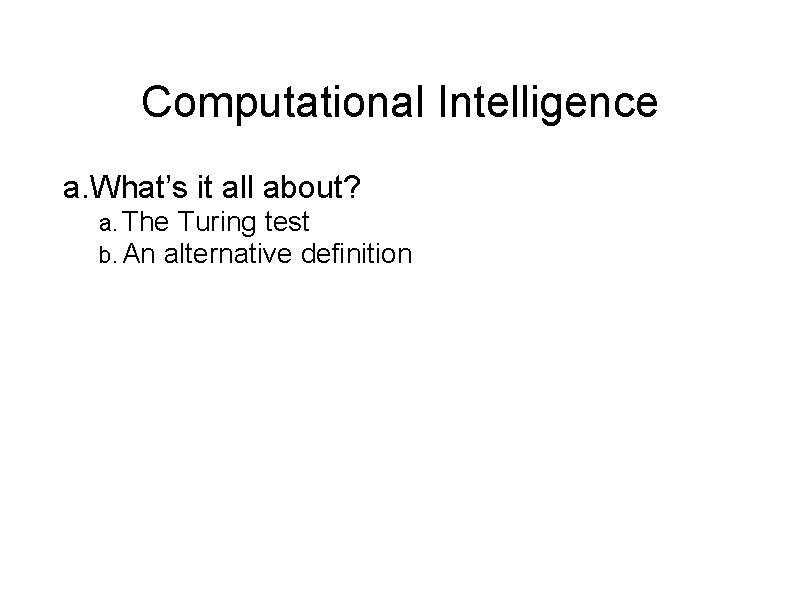 Computational Intelligence a. What’s it all about? a. The Turing test b. An alternative