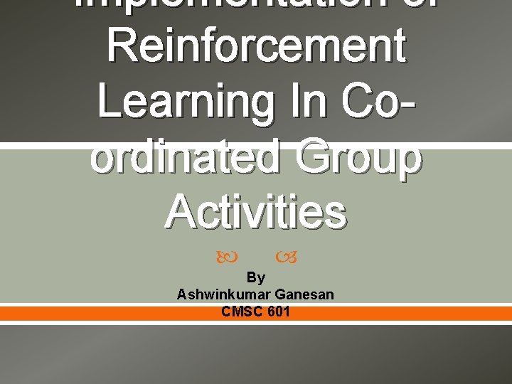 Implementation of Reinforcement Learning In Coordinated Group Activities By Ashwinkumar Ganesan CMSC 601 