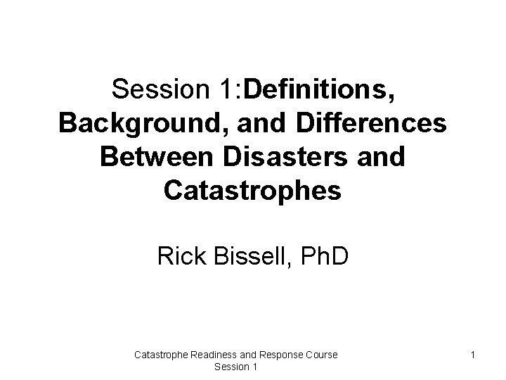 Session 1: Definitions, Background, and Differences Between Disasters and Catastrophes Rick Bissell, Ph. D