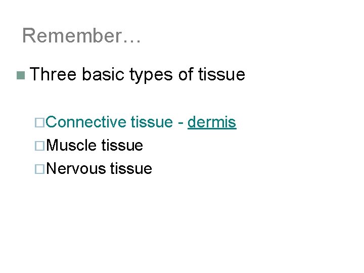 Remember… n Three basic types of tissue ¨Connective tissue - dermis ¨Muscle tissue ¨Nervous