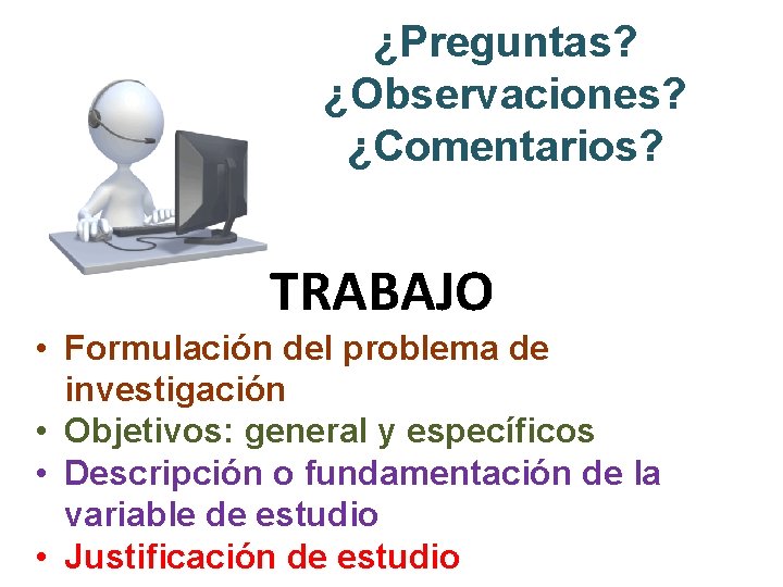 ¿Preguntas? ¿Observaciones? ¿Comentarios? TRABAJO • Formulación del problema de investigación • Objetivos: general y