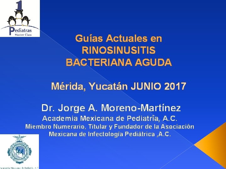 Guías Actuales en RINOSINUSITIS BACTERIANA AGUDA Mérida, Yucatán JUNIO 2017 Dr. Jorge A. Moreno-Martínez