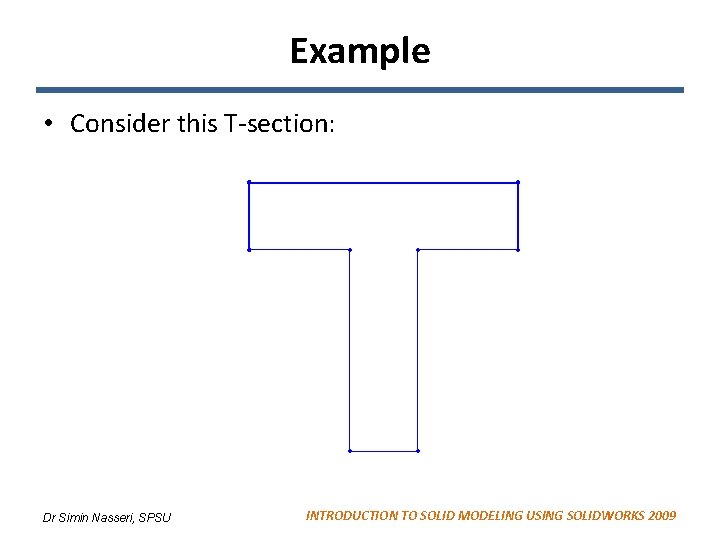 Example • Consider this T-section: Dr Simin Nasseri, SPSU INTRODUCTION TO SOLID MODELING USING