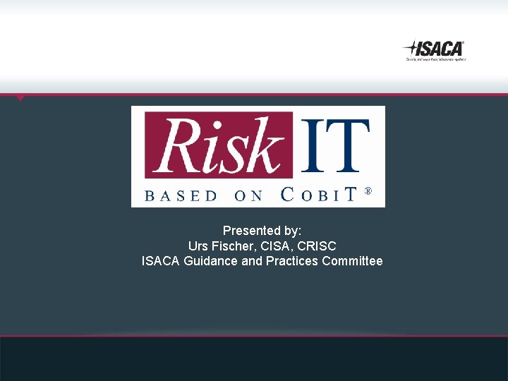 Presented by: Urs Fischer, CISA, CRISC ISACA Guidance and Practices Committee 
