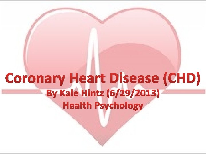 Coronary Heart Disease (CHD) By Kale Hintz (6/29/2013) Health Psychology 