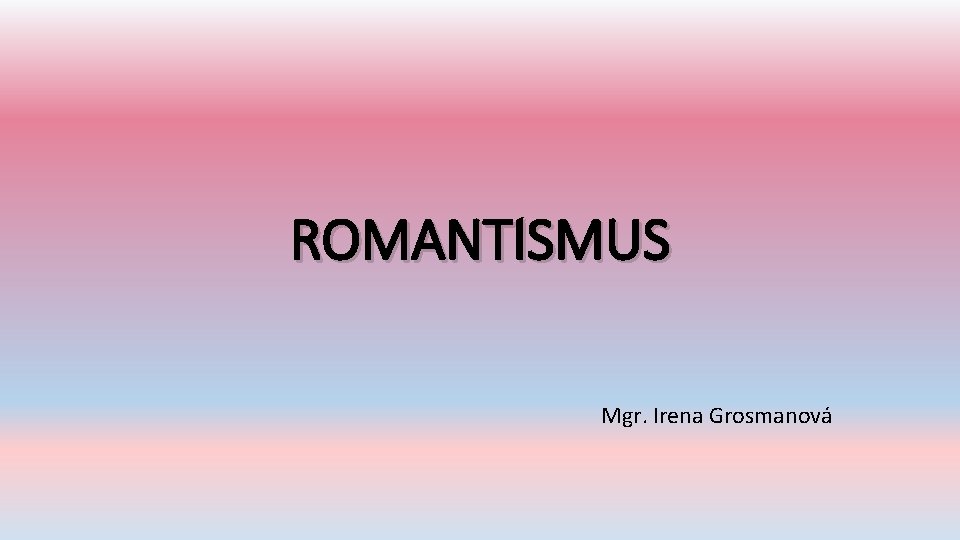 ROMANTISMUS Mgr. Irena Grosmanová 
