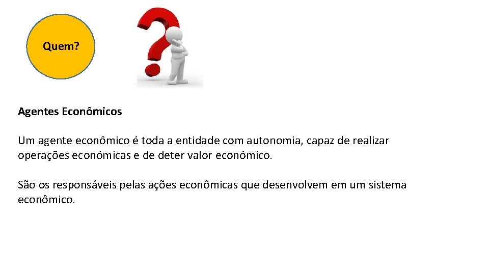 Quem? Agentes Econômicos Um agente econômico é toda a entidade com autonomia, capaz de