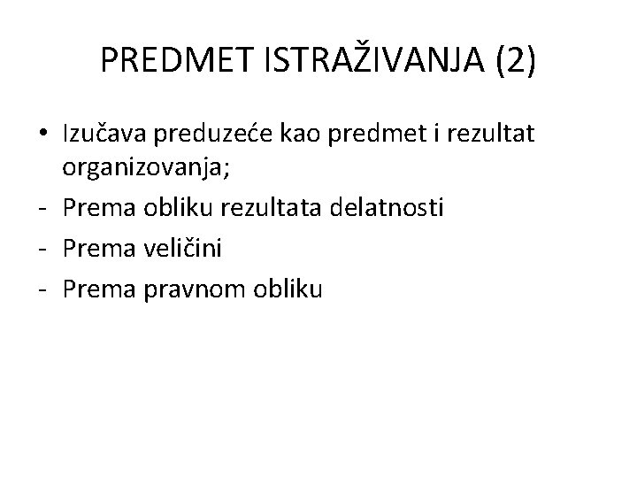 PREDMET ISTRAŽIVANJA (2) • Izučava preduzeće kao predmet i rezultat organizovanja; - Prema obliku