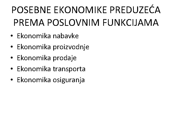 POSEBNE EKONOMIKE PREDUZEĆA PREMA POSLOVNIM FUNKCIJAMA • • • Ekonomika nabavke Ekonomika proizvodnje Ekonomika