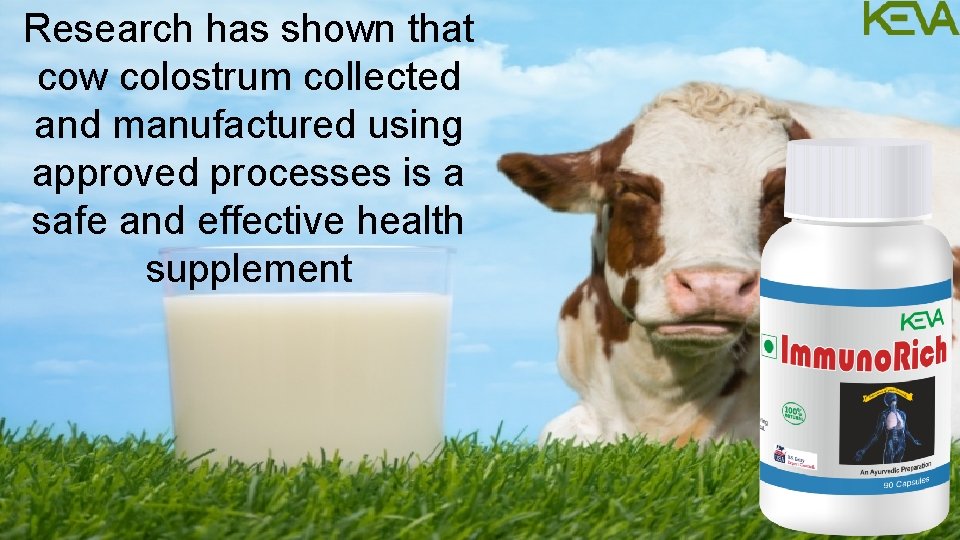 Research has shown that cow colostrum collected and manufactured using approved processes is a