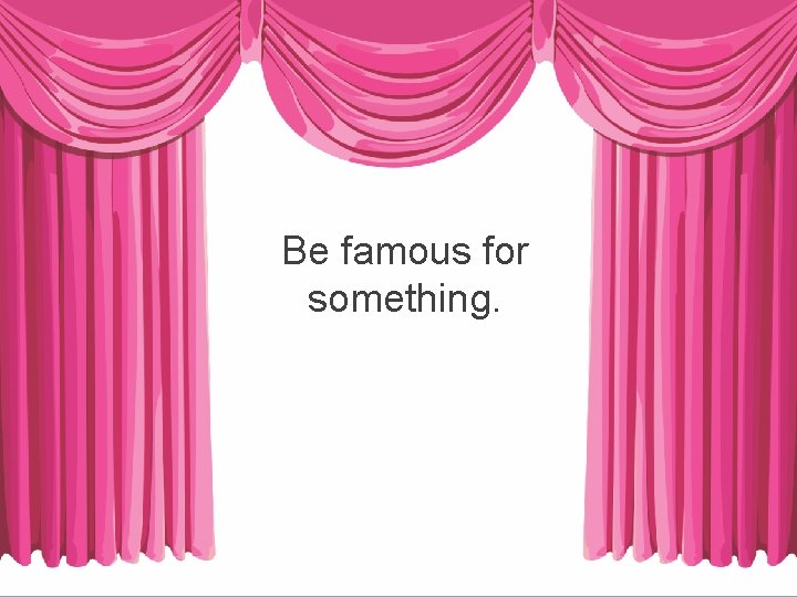 Be famous for something. 